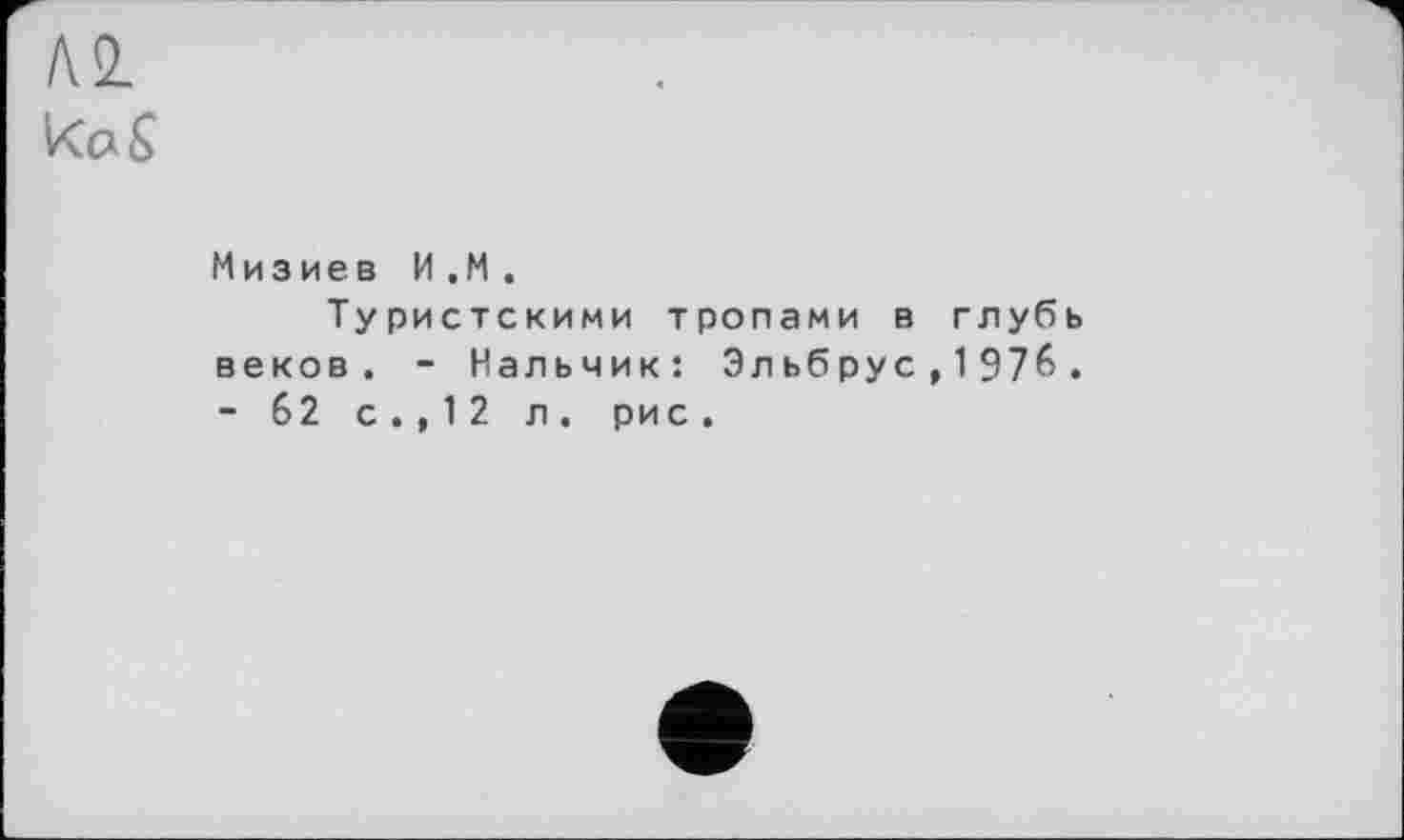 ﻿Al
Мизиев И .M.
Туристскими тропами в глубь веков. - Нальчик: Эльбрус , 1976. - 62 с.,12 л. рис.